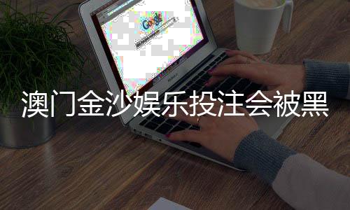 澳门金沙娱乐投注会被黑吗？揭秘平台安全性与防骗技巧