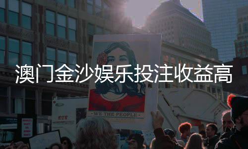 澳门金沙娱乐投注收益高吗？资深玩家揭秘真实回报率与实战技巧