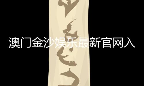 澳门金沙娱乐最新官网入口:畅享高端博彩体验与优惠活动