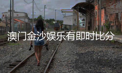澳门金沙娱乐有即时比分吗？揭秘比分查询与投注攻略