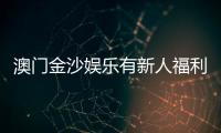 澳门金沙娱乐有新人福利吗？揭秘首存优惠与独家礼包