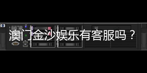 澳门金沙娱乐有客服吗?24小时在线客服为您解答所有疑问