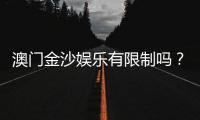 澳门金沙娱乐有限制吗？详解会员注册与游戏规则限制条件