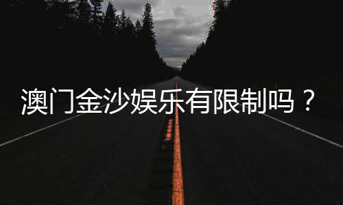 澳门金沙娱乐有限制吗？详解会员注册与游戏规则限制