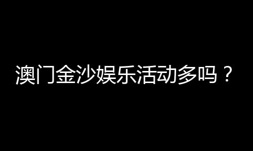 澳门金沙娱乐活动多吗?揭秘最新优惠与特色玩法