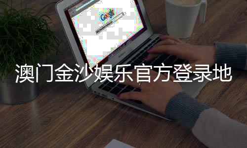澳门金沙娱乐官方登录地址:安全便捷的在线娱乐平台入口指南