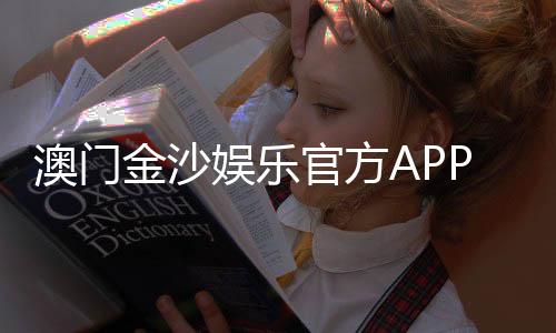 澳门金沙娱乐官方APP下载:畅享豪华博彩体验与独家优惠