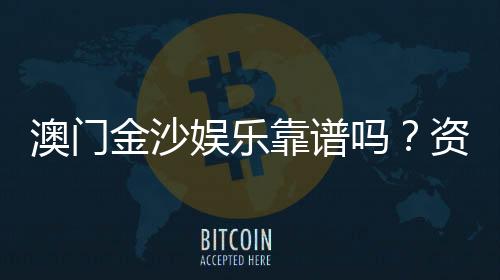 澳门金沙娱乐靠谱吗?资深玩家实测体验与安全分析