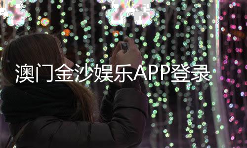 澳门金沙娱乐APP登录:畅享顶级娱乐体验与安全登录指南