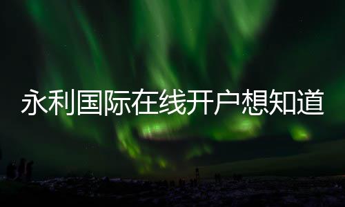 永利国际在线开户想知道怎么开始吗?