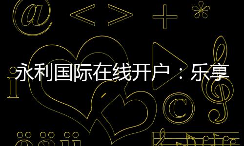 永利国际在线开户:乐享无忧的博彩体验