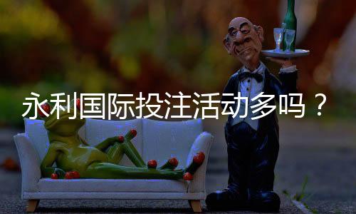 永利国际投注活动多吗?寻找最佳投注体验!