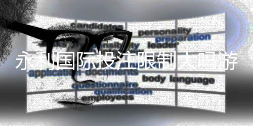 永利国际投注限制大吗游戏体验如何？