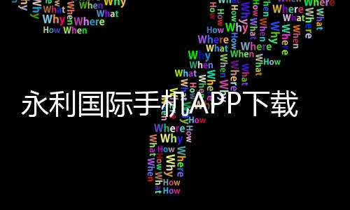 永利国际手机APP下载:畅享极致游戏体验千万玩家的共同选择!