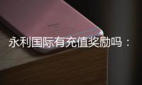 永利国际有充值奖励吗：赢取丰厚奖励尽在永利国际！