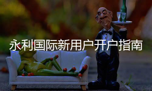 永利国际新用户开户指南:注册流程详解