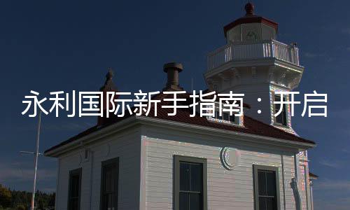 永利国际新手指南:开启你的娱乐之旅