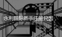 永利国际新手注册只因,让你尽享无限乐趣!