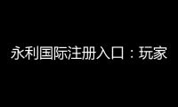永利国际注册入口：玩家必备的在线娱乐平台