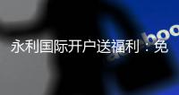 永利国际开户送福利：免费福利等你来领取！