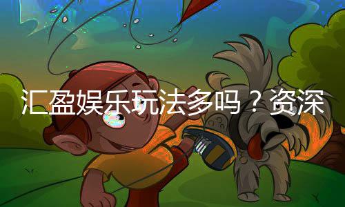 汇盈娱乐玩法多吗？资深玩家揭秘其丰富游戏选择与特色