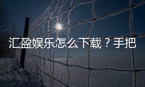 汇盈娱乐怎么下载？手把手教你快速安装畅玩攻略