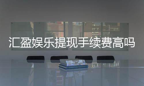 汇盈娱乐提现手续费高吗?资深玩家解析费用标准与提现技巧