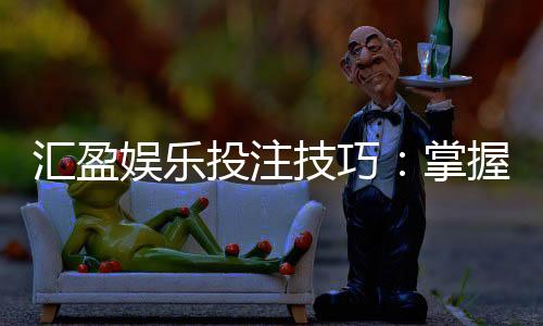 汇盈娱乐投注技巧:掌握这5点让你稳赢不赔