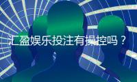 汇盈娱乐投注有操控吗？深度解析平台公平性与玩家实测反馈