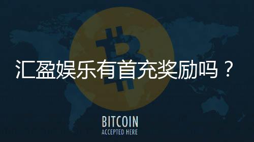 汇盈娱乐有首充奖励吗?新会员注册即送高额彩金