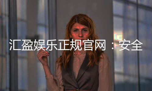 汇盈娱乐正规官网：安全可靠的在线娱乐平台首选