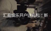 汇盈娱乐开户送礼包：新会员专享豪礼首存即送大礼包