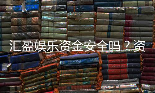 汇盈娱乐资金安全吗？资深玩家解析平台保障措施