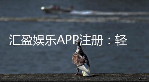 汇盈娱乐APP注册:轻松三步完成畅享豪华游戏礼遇