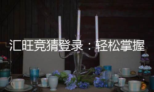 汇旺竞猜登录:轻松掌握平台登录与竞猜技巧