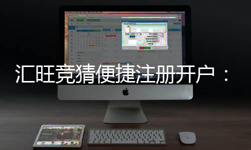 汇旺竞猜便捷注册开户：三步完成快速开户指南