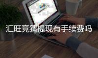 汇旺竞猜提现有手续费吗？手续费标准及到账时间详解