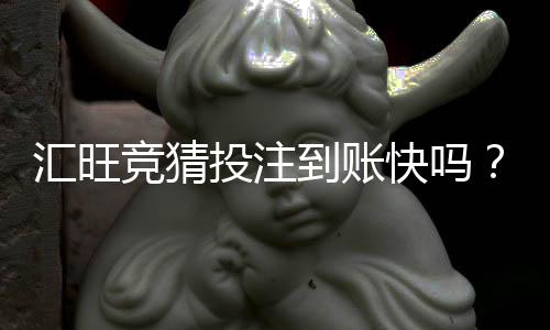 汇旺竞猜投注到账快吗？实测到账速度与提款体验分享
