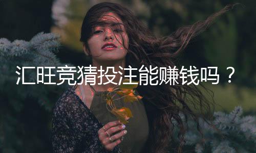 汇旺竞猜投注能赚钱吗？揭秘真实盈利模式与实战技巧