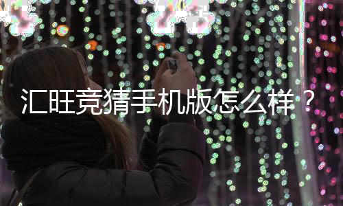 汇旺竞猜手机版怎么样？资深玩家带你全面评测体验