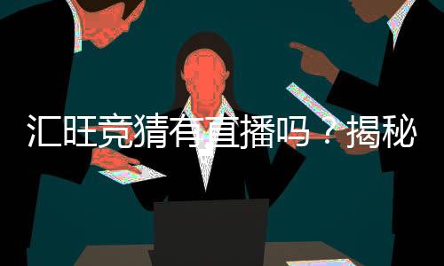 汇旺竞猜有直播吗？揭秘平台特色与观赛指南