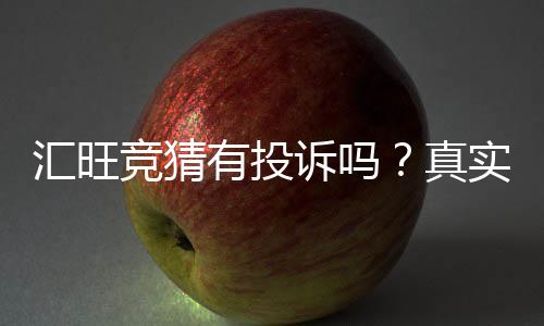 汇旺竞猜有投诉吗?真实用户反馈与处理经验分享