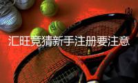 汇旺竞猜新手注册要注意什么？五大关键事项助你顺利开局