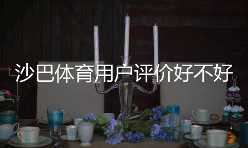 沙巴体育用户评价好不好?真实用户体验、出款速度与安全性全面解析