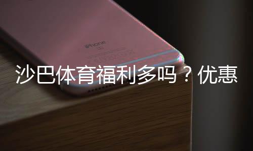 沙巴体育福利多吗?优惠、返水与会员权益全面解析