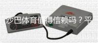 沙巴体育值得信赖吗？平台安全、支付与用户口碑全面评测