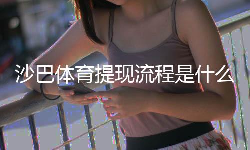 沙巴体育提现流程是什么?新手必看:提现步骤、到账时间与常见问题解析