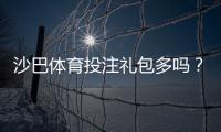 沙巴体育投注礼包多吗？礼包种类、优惠力度与领取攻略一文看懂