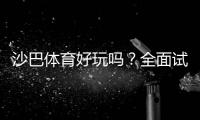 沙巴体育好玩吗？全面试玩评测、玩法指南与优缺点解析
