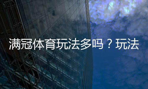 满冠体育玩法多吗？玩法类型、规则与新手投注攻略一次看懂